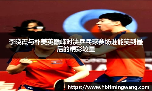 李晓霞与朴美英巅峰对决乒乓球赛场谁能笑到最后的精彩较量